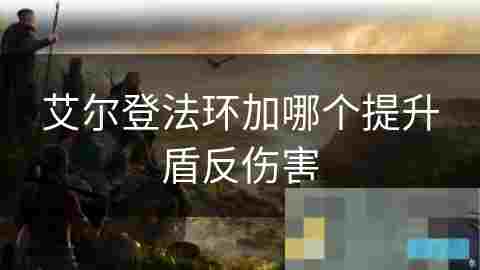 艾尔登法环盾反技巧提升攻略