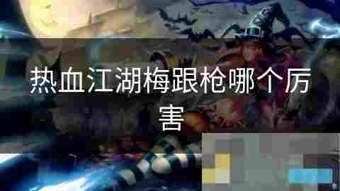 热血江湖梅与枪角色武器实力对比分析