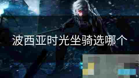 波西亚时光坐骑选择 提升探险效率的最佳伴侣