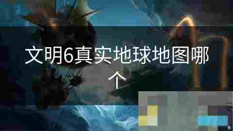 探索文明6真实地球地图特点与游戏优势