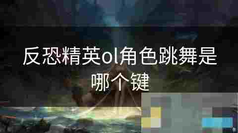 反恐精英OL角色跳舞键位详解与触发技巧