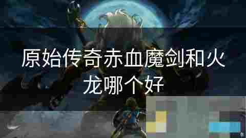 原始传奇武器宠物对比分析 赤血魔剑VS火龙优劣介绍