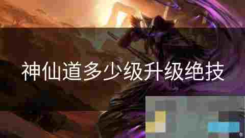 神仙道升级绝技所需等级详解