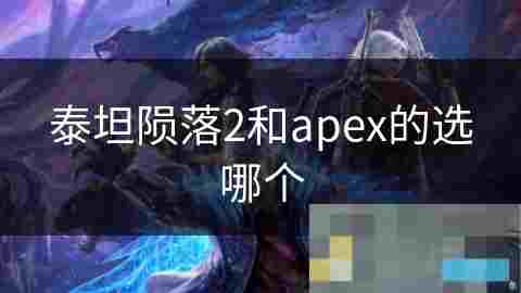 泰坦陨落2与Apex游戏对比分析差异介绍与选择