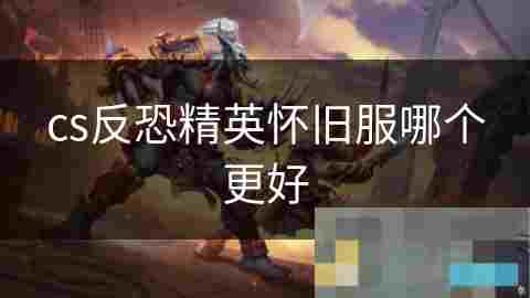 CS反恐精英怀旧服原汁原味重温经典游戏体验
