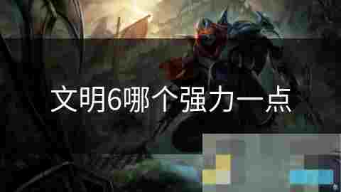 选择优势文明以提升文明6游戏体验