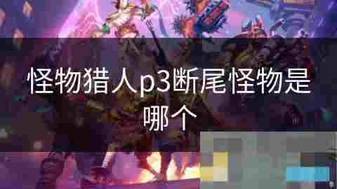怪物猎人P3断尾技巧与适用怪物详解