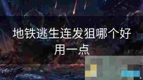 地铁逃生连发狙击枪选择性能分析与实战推荐