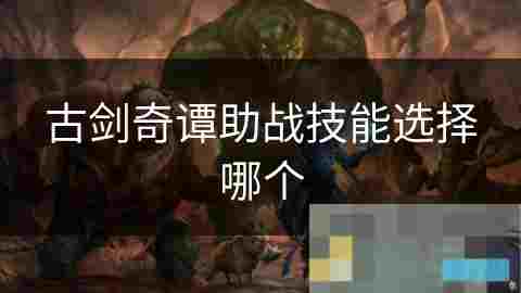 古剑奇谭助战技能选择攻略助你战斗更高效