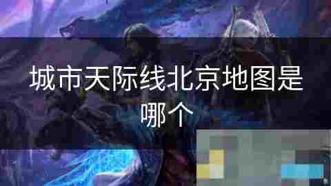 探索北京城市天际线地图古老与现代的完美融合