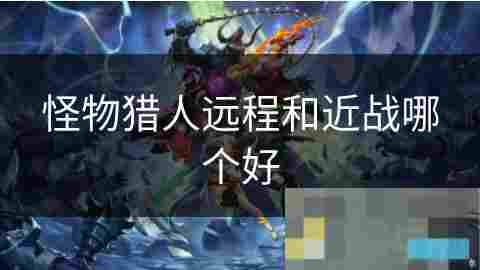 怪物猎人远程武器与近战武器优劣分析