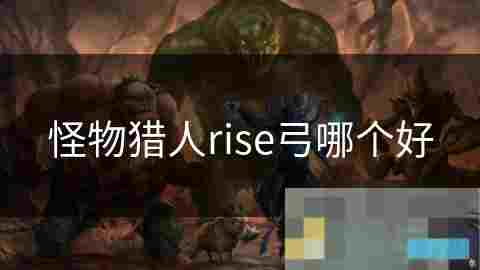 怪物猎人Rise弓武器选择与性能分析