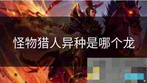 深入剖析怪物猎人系列神秘龙种异种怪物攻略