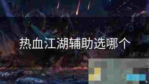 热血江湖辅助角色攻略 提升团队战斗力的关键选择