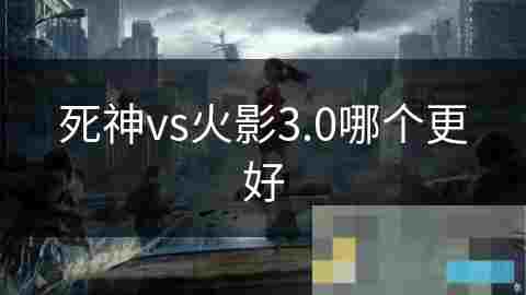 死神VS火影系列对比分析哪个版本更值得玩