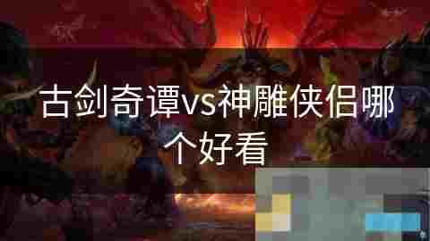 神雕侠侣与古剑奇谭故事背景与主题比较攻略