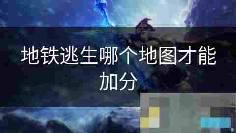 地铁逃生地图选择攻略 加分技巧与策略介绍