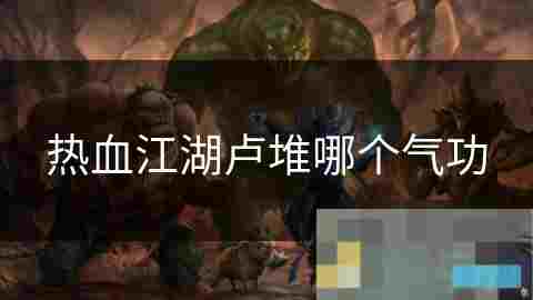 热血江湖卢堆气功深度介绍及特点分析