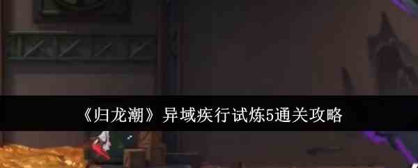 《归龙潮》异域疾行试炼5通关攻略