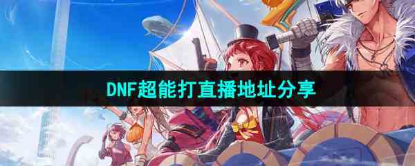 《DNF手游》超能打直播地址分享