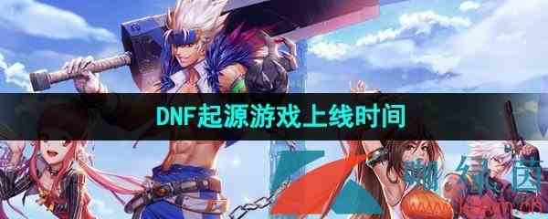 《地下城与勇士起源》游戏上线时间