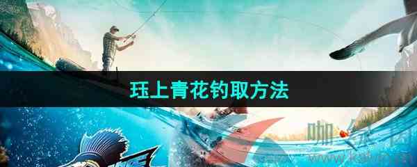 《欢乐钓鱼大师》珏上青花钓取方法