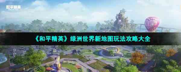 《和平精英》绿洲世界新地图玩法攻略大全