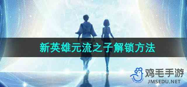 《王者荣耀》S36赛季新英雄元流之子解锁方法