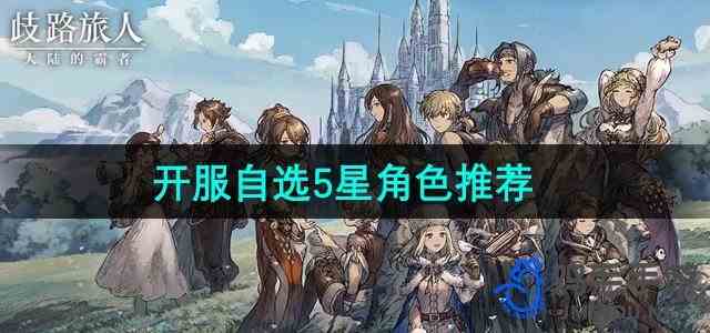 《歧路旅人大陆的霸者》开服自选5星角色推荐
