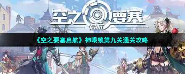 《空之要塞启航》神眼锁第九关通关攻略