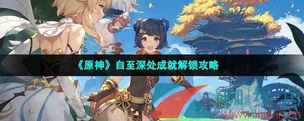 《原神》自至深处成就解锁攻略