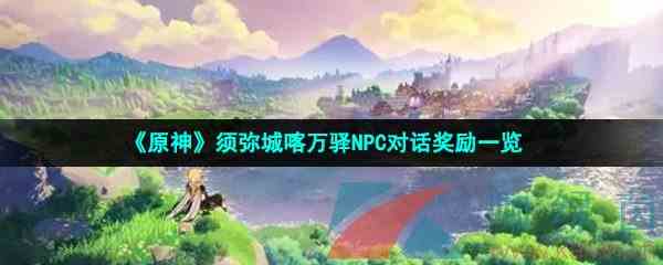 《原神》须弥城喀万驿NPC对话奖励一览