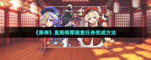《原神》直到桓那痊愈任务完成方法