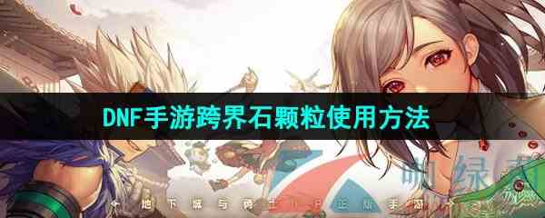《地下城与勇士起源》跨界石颗粒使用方法