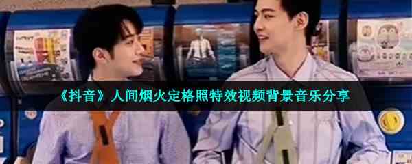 《抖音》人间烟火定格照特效视频背景音乐分享