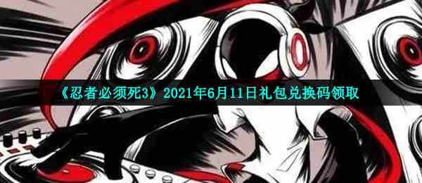 《忍者必须死3》2021年6月11日礼包兑换码领取