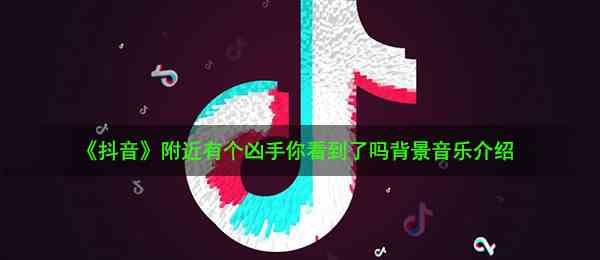 《抖音》附近有个凶手你看到了吗背景音乐介绍