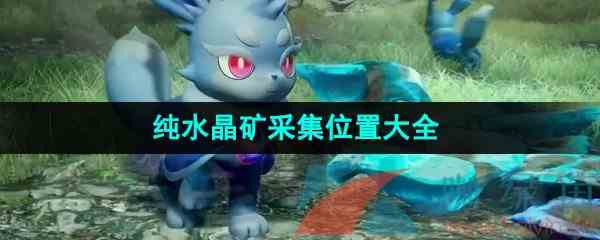 《幻兽帕鲁》纯水晶矿采集位置大全