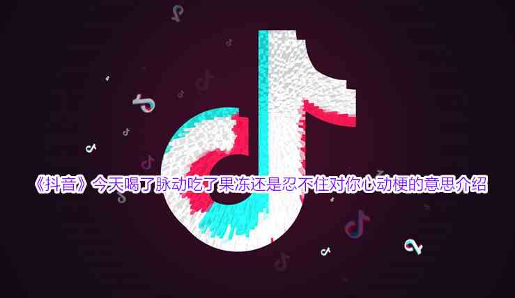 《抖音》今天喝了脉动吃了果冻还是忍不住对你心动梗的意思介绍