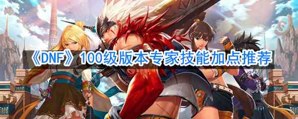 《DNF》100级版本专家技能加点推荐