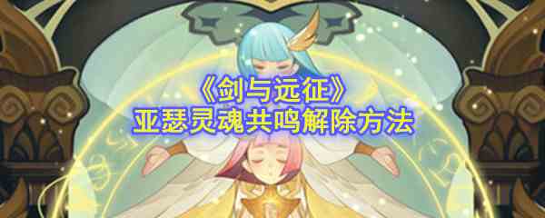 《剑与远征》亚瑟灵魂共鸣解除方法