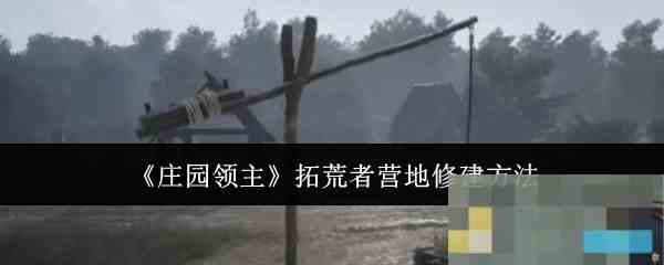 《庄园领主》拓荒者营地修建方法