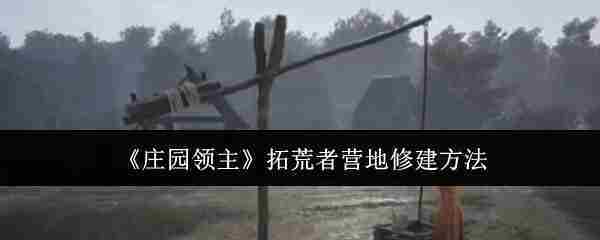《庄园领主》拓荒者营地修建方法