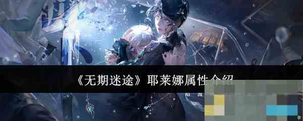 《无期迷途》耶莱娜属性介绍