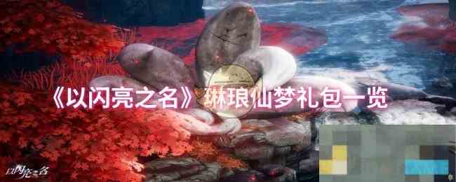 《以闪亮之名》琳琅仙梦礼包一览
