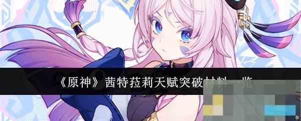 《原神》茜特菈莉天赋突破材料一览