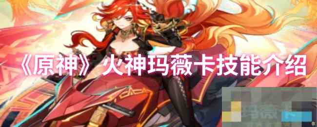 《原神》火神玛薇卡技能介绍