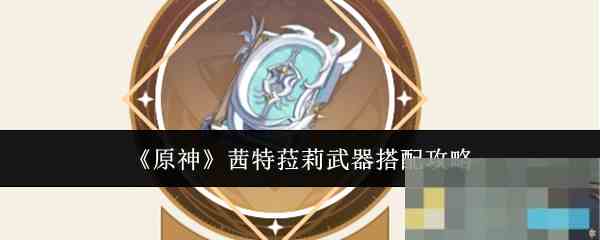 《原神》茜特菈莉武器搭配攻略