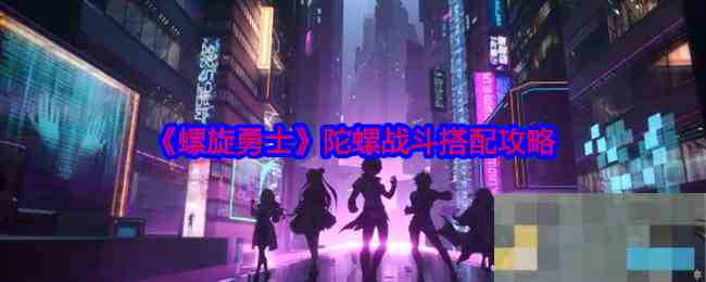 《螺旋勇士》陀螺战斗搭配攻略