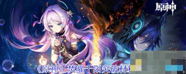 《原神》焚曜千阳突破材料一览